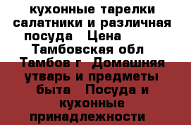 кухонные тарелки салатники и различная посуда › Цена ­ 200 - Тамбовская обл., Тамбов г. Домашняя утварь и предметы быта » Посуда и кухонные принадлежности   